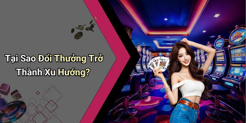Tại Sao Đổi Thưởng Trở Thành Xu Hướng?