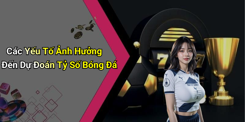 Các Yếu Tố Ảnh Hưởng Đến Dự Đoán Tỷ Số Bóng Đá