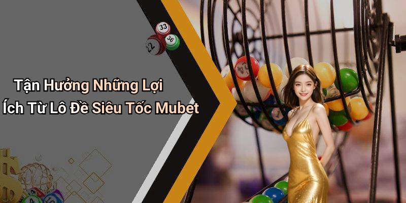 Tận Hưởng Những Lợi Ích Từ Lô Đề Siêu Tốc Mubet