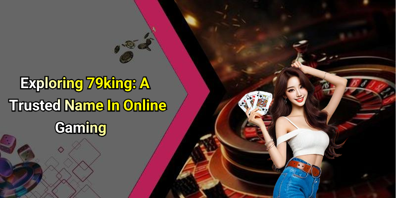 Exploring 79king: A Trusted Name In Online Gaming