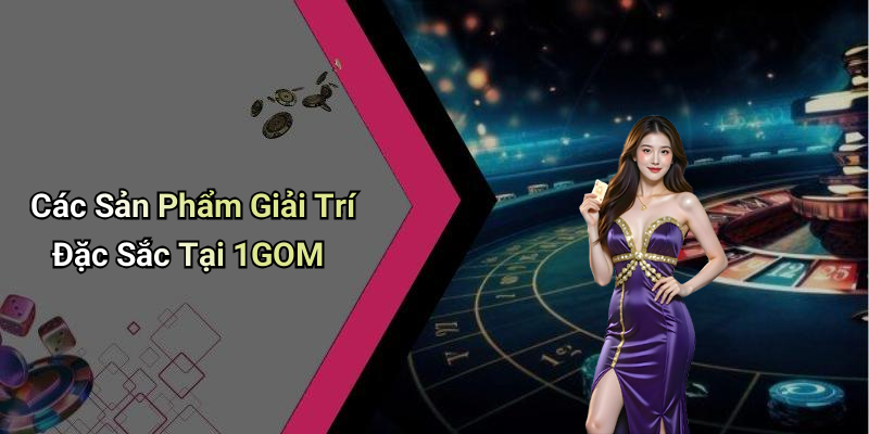 Các Sản Phẩm Giải Trí Đặc Sắc Tại 1GOM