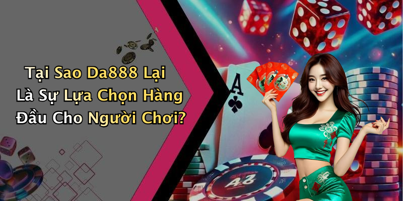 Tại Sao Da888 Lại Là Sự Lựa Chọn Hàng Đầu Cho Người Chơi?