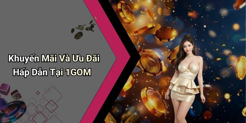 Khuyến Mãi Và Ưu Đãi Hấp Dẫn Tại 1GOM