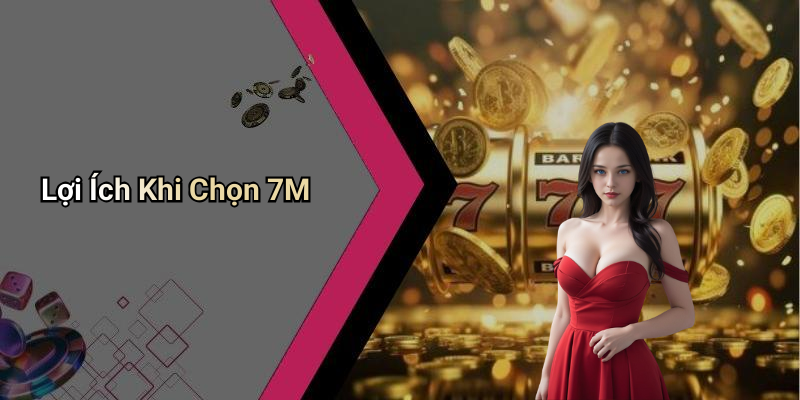Lợi Ích Khi Chọn 7M