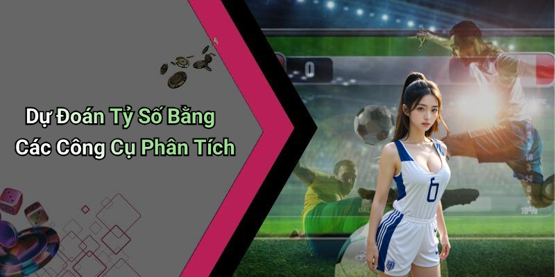 Dự Đoán Tỷ Số Bằng Các Công Cụ Phân Tích