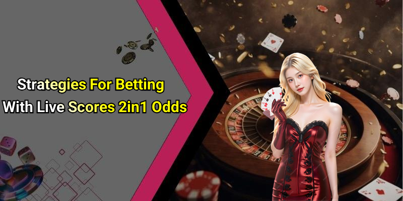 Strategies For Betting With Live Scores 2in1 Odds