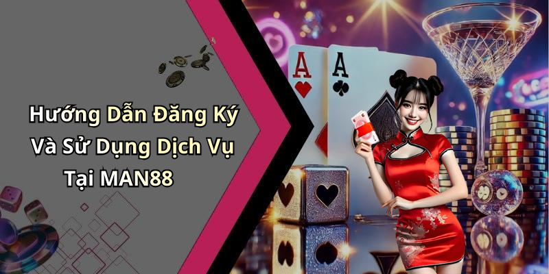Hướng Dẫn Đăng Ký Và Sử Dụng Dịch Vụ Tại MAN88
