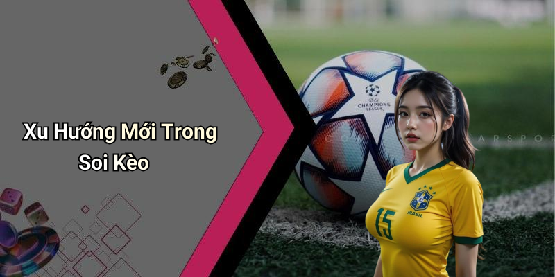 Xu Hướng Mới Trong Soi Kèo