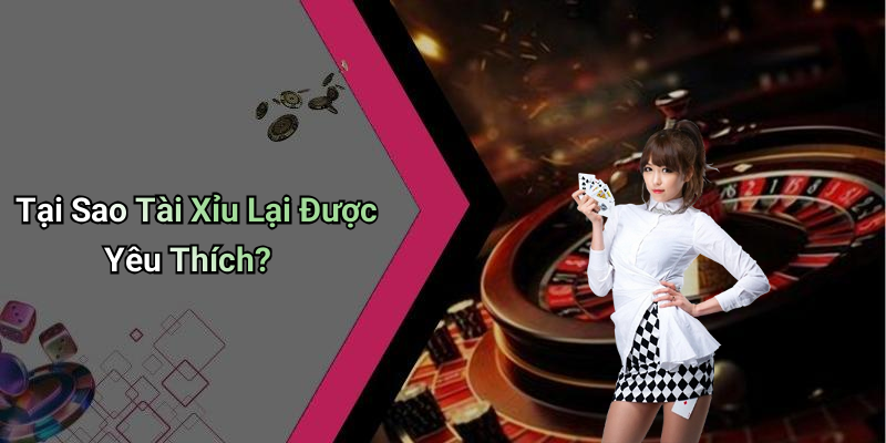 Tại Sao Tài Xỉu Lại Được Yêu Thích?