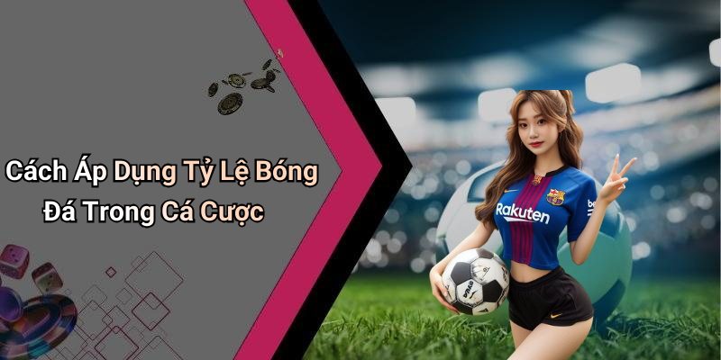Cách Áp Dụng Tỷ Lệ Bóng Đá Trong Cá Cược